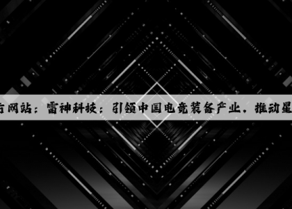 泛亚电竞官方网站：雷神科技：引领中国电竞装备产业，推动星闪技术创新应用