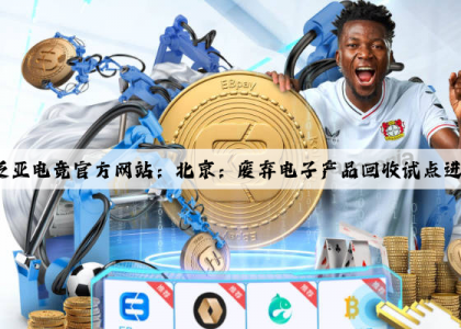 泛亚电竞官方网站：北京：废弃电子产品回收试点进社区
