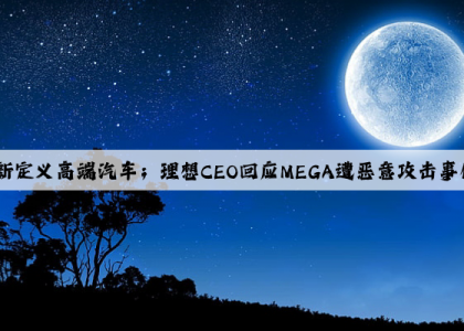 泛亚电竞官方网站：【定义】中国电动汽车商重新定义高端汽车；理想CEO回应MEGA遭恶意攻击事件；LG新能源与高通合作开发电动汽车电池管理系统